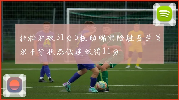 拉松狂砍31分5板助瑞典险胜芬兰马尔卡宁状态低迷仅得11分