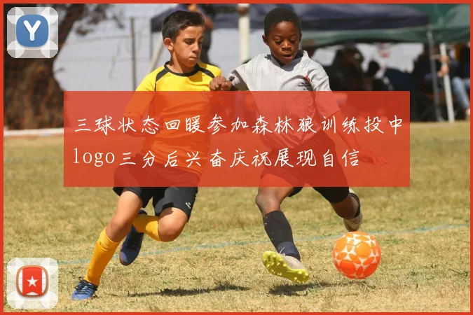 三球状态回暖参加森林狼训练投中logo三分后兴奋庆祝展现自信
