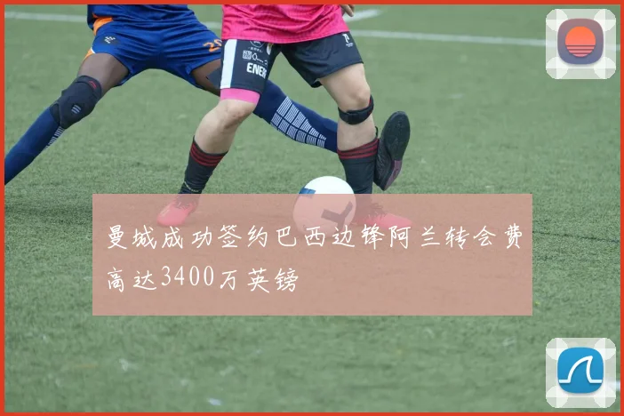 曼城成功签约巴西边锋阿兰转会费高达3400万英镑