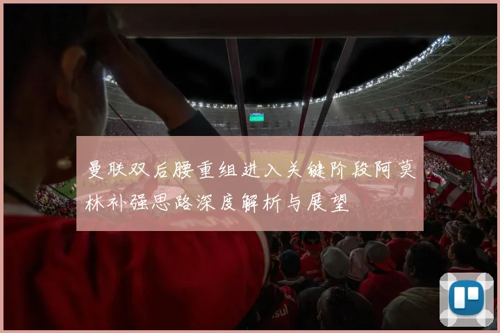 曼联双后腰重组进入关键阶段阿莫林补强思路深度解析与展望
